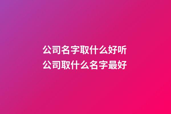 公司名字取什么好听 公司取什么名字最好-第1张-公司起名-玄机派